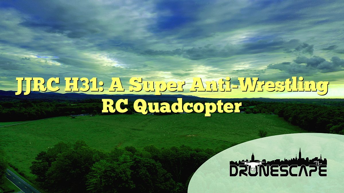 JJRC H31: A Super Anti-Wrestling RC Quadcopter